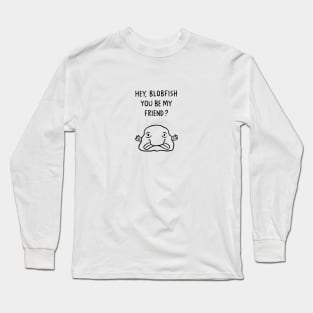 Hey, Blobfish you be my friend? Long Sleeve T-Shirt